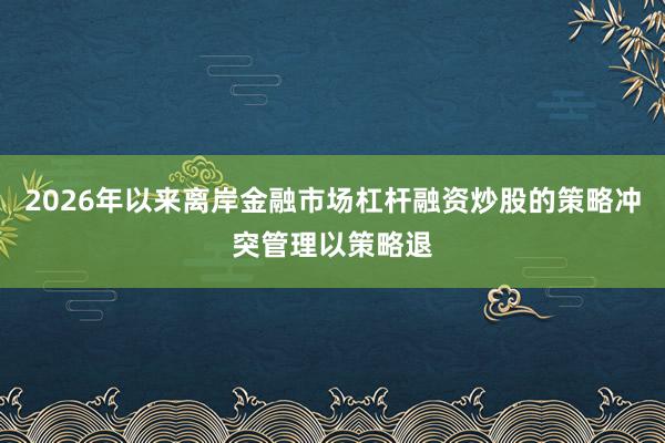 2026年以来离岸金融市场杠杆融资炒股的策略冲突管理以策略退