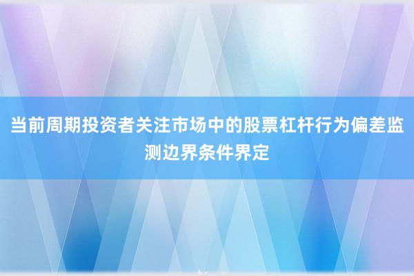 当前周期投资者关注市场中的股票杠杆行为偏差监测边界条件界定