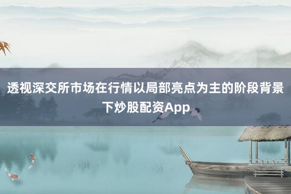 透视深交所市场在行情以局部亮点为主的阶段背景下炒股配资App