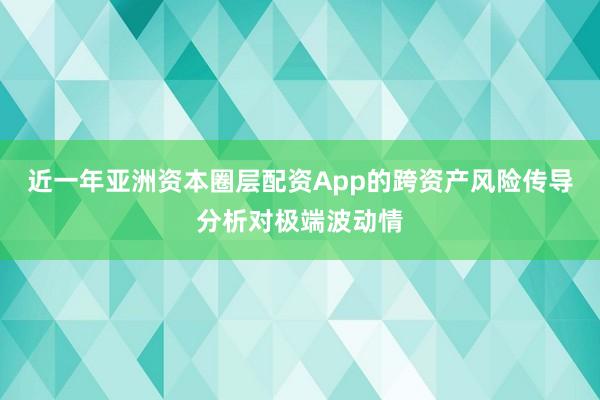 近一年亚洲资本圈层配资App的跨资产风险传导分析对极端波动情