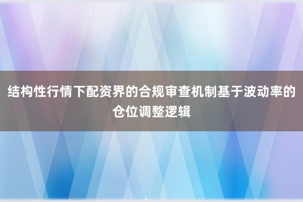 结构性行情下配资界的合规审查机制基于波动率的仓位调整逻辑