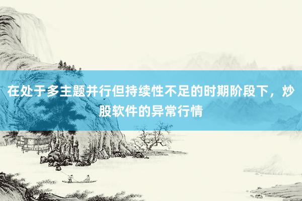 在处于多主题并行但持续性不足的时期阶段下，炒股软件的异常行情