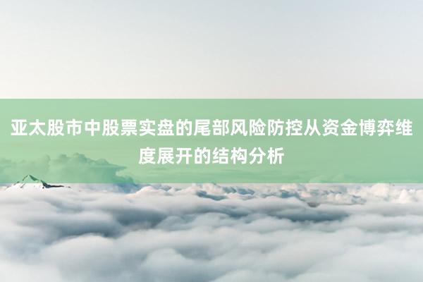 亚太股市中股票实盘的尾部风险防控从资金博弈维度展开的结构分析