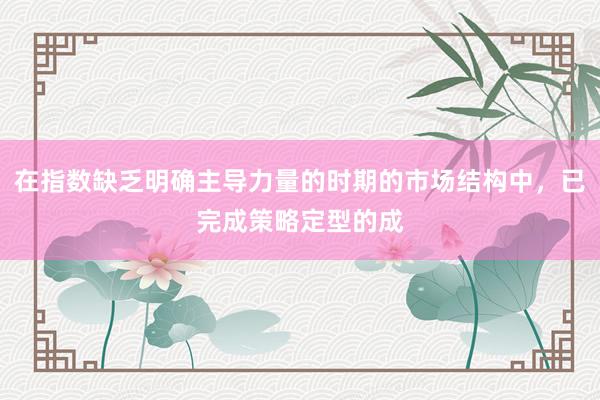 在指数缺乏明确主导力量的时期的市场结构中，已完成策略定型的成