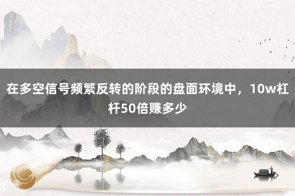 在多空信号频繁反转的阶段的盘面环境中，10w杠杆50倍赚多少