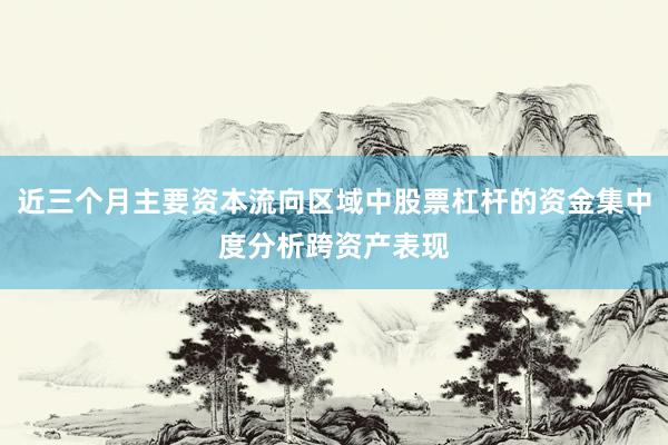 近三个月主要资本流向区域中股票杠杆的资金集中度分析跨资产表现
