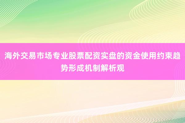 海外交易市场专业股票配资实盘的资金使用约束趋势形成机制解析观
