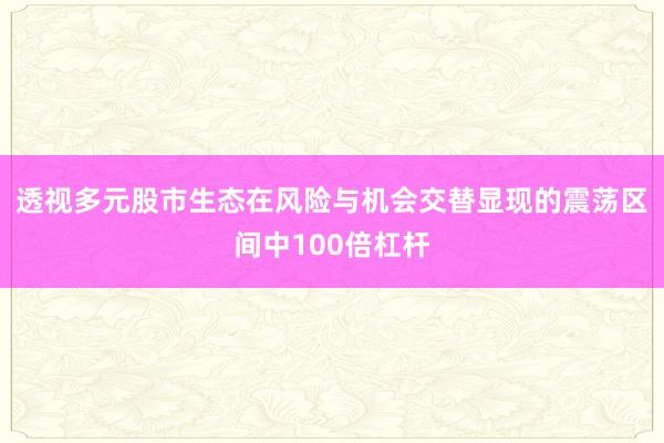 透视多元股市生态在风险与机会交替显现的震荡区间中100倍杠杆