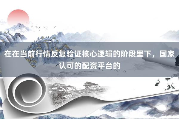 在在当前行情反复验证核心逻辑的阶段里下，国家认可的配资平台的