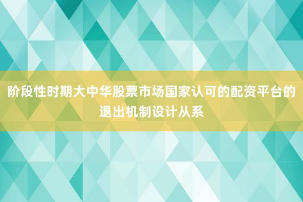 阶段性时期大中华股票市场国家认可的配资平台的退出机制设计从系