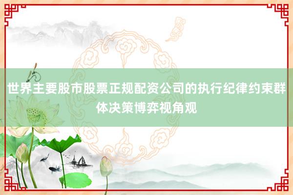 世界主要股市股票正规配资公司的执行纪律约束群体决策博弈视角观