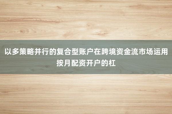 以多策略并行的复合型账户在跨境资金流市场运用按月配资开户的杠