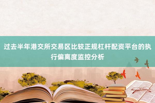 过去半年港交所交易区比较正规杠杆配资平台的执行偏离度监控分析