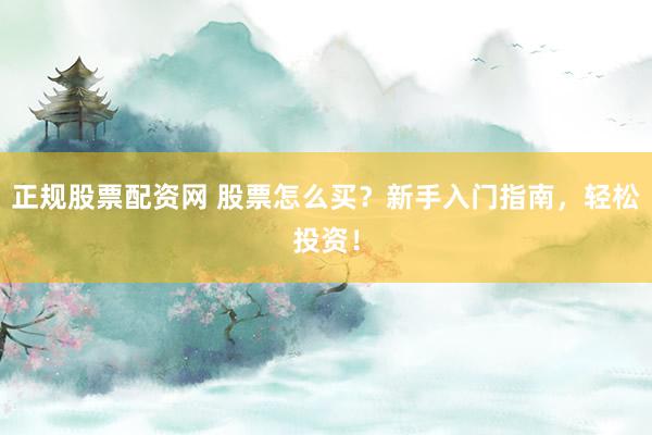 正规股票配资网 股票怎么买？新手入门指南，轻松投资！