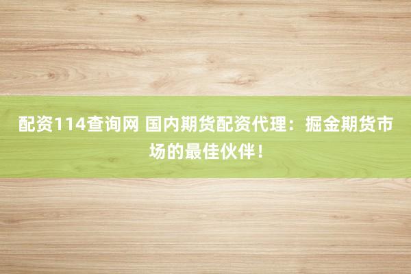 配资114查询网 国内期货配资代理：掘金期货市场的最佳伙伴！