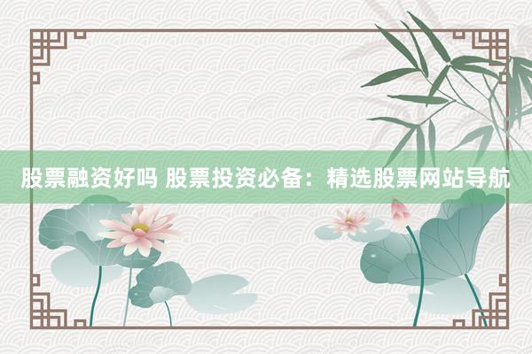 股票融资好吗 股票投资必备：精选股票网站导航