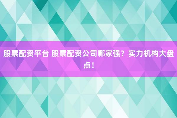 股票配资平台 股票配资公司哪家强？实力机构大盘点！
