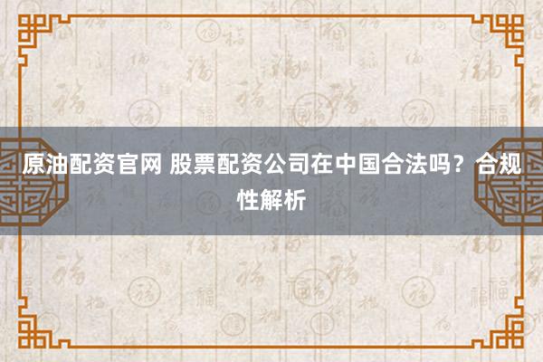 原油配资官网 股票配资公司在中国合法吗？合规性解析
