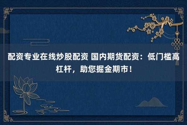 配资专业在线炒股配资 国内期货配资：低门槛高杠杆，助您掘金期市！