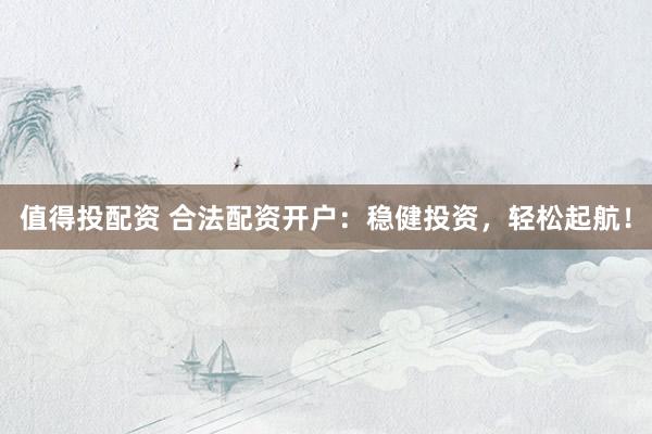 值得投配资 合法配资开户：稳健投资，轻松起航！