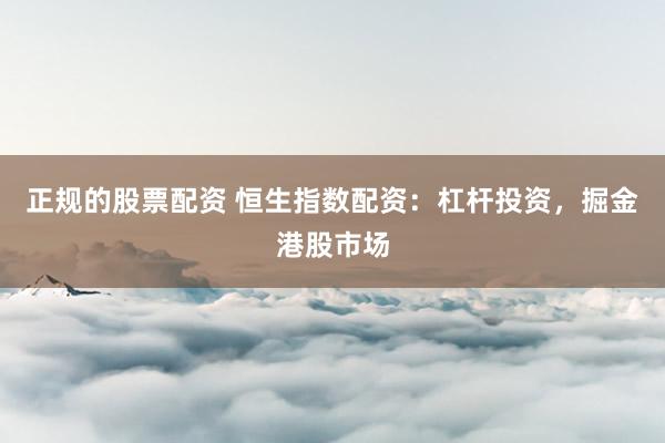 正规的股票配资 恒生指数配资：杠杆投资，掘金港股市场