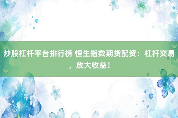 炒股杠杆平台排行榜 恒生指数期货配资：杠杆交易，放大收益！