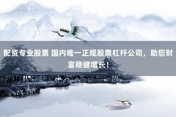 配资专业股票 国内唯一正规股票杠杆公司，助您财富稳健增长！