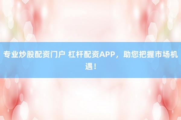 专业炒股配资门户 杠杆配资APP，助您把握市场机遇！
