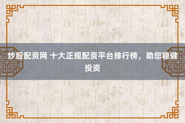 炒股配资网 十大正规配资平台排行榜，助您稳健投资