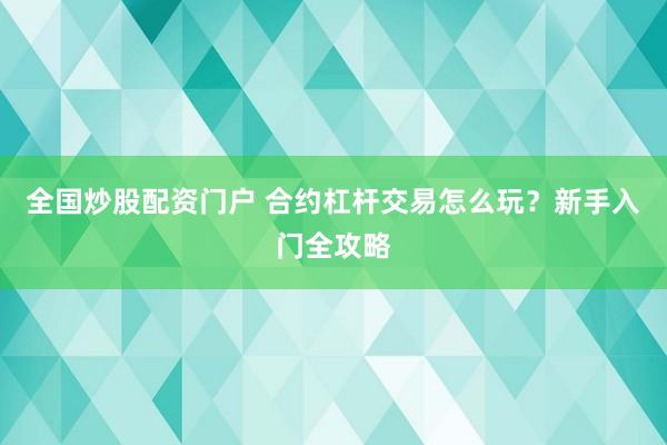 全国炒股配资门户 合约杠杆交易怎么玩？新手入门全攻略