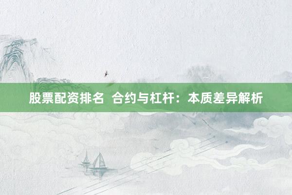 股票配资排名  合约与杠杆：本质差异解析