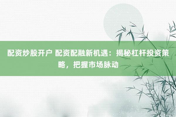 配资炒股开户 配资配融新机遇：揭秘杠杆投资策略，把握市场脉动