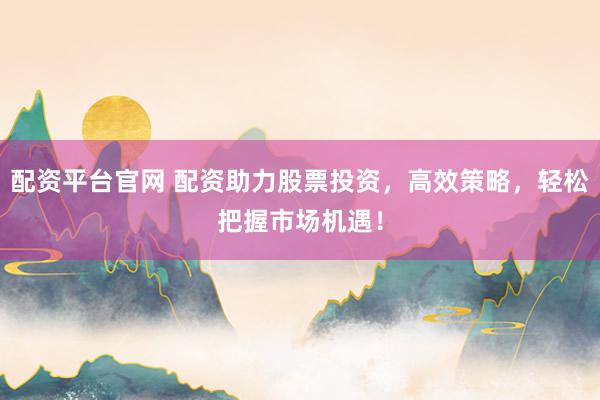 配资平台官网 配资助力股票投资，高效策略，轻松把握市场机遇！