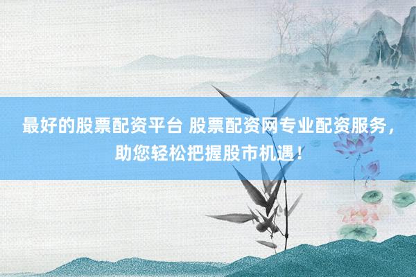 最好的股票配资平台 股票配资网专业配资服务，助您轻松把握股市机遇！