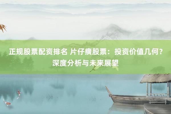 正规股票配资排名 片仔癀股票：投资价值几何？深度分析与未来展望