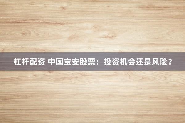 杠杆配资 中国宝安股票：投资机会还是风险？