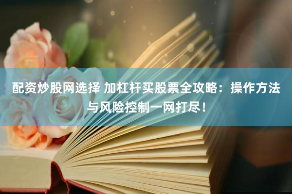 配资炒股网选择 加杠杆买股票全攻略：操作方法与风险控制一网打尽！