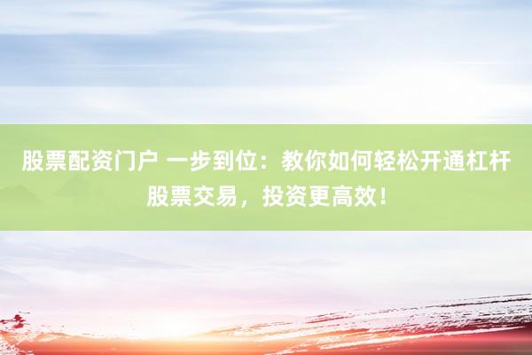 股票配资门户 一步到位：教你如何轻松开通杠杆股票交易，投资更高效！