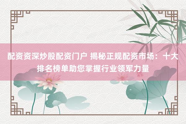 配资资深炒股配资门户 揭秘正规配资市场：十大排名榜单助您掌握行业领军力量
