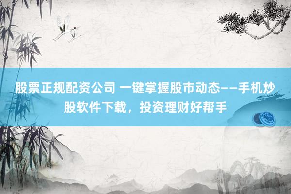 股票正规配资公司 一键掌握股市动态——手机炒股软件下载，投资理财好帮手