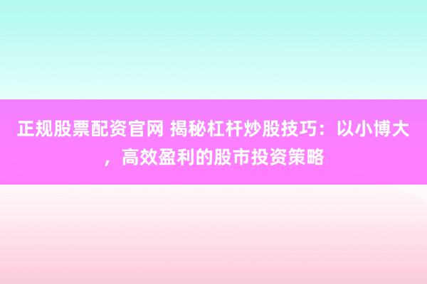 正规股票配资官网 揭秘杠杆炒股技巧：以小博大，高效盈利的股市投资策略