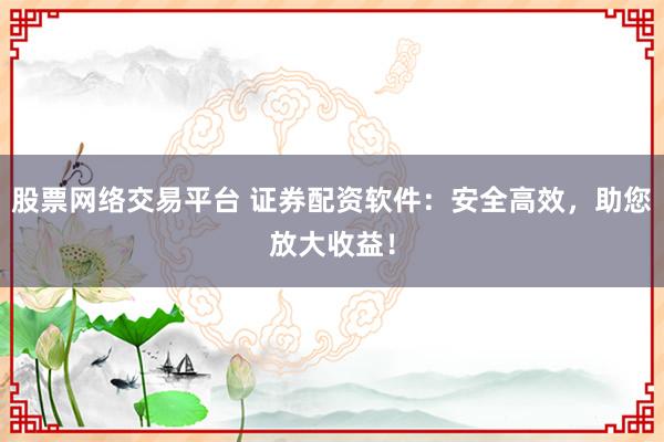 股票网络交易平台 证券配资软件:安全高效,助您放大收益!