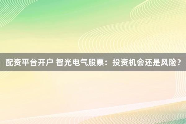 配资平台开户 智光电气股票：投资机会还是风险？