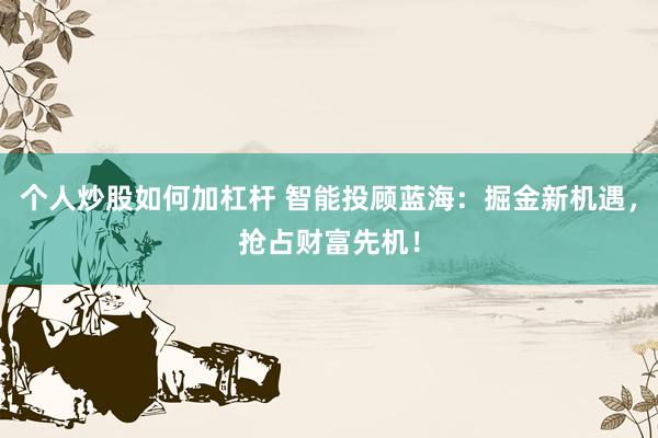 个人炒股如何加杠杆 智能投顾蓝海：掘金新机遇，抢占财富先机！
