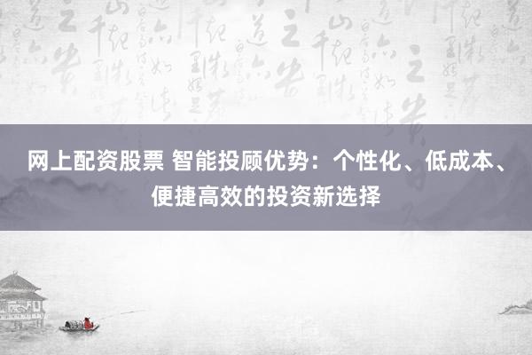 网上配资股票 智能投顾优势：个性化、低成本、便捷高效的投资新选择