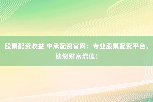 股票配资收益 中承配资官网：专业股票配资平台，助您财富增值！