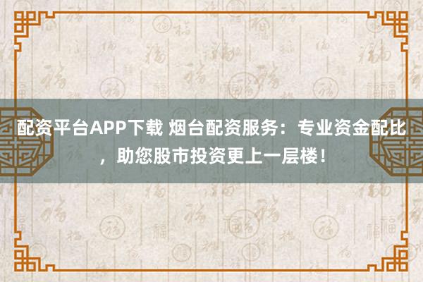 配资平台APP下载 烟台配资服务：专业资金配比，助您股市投资更上一层楼！