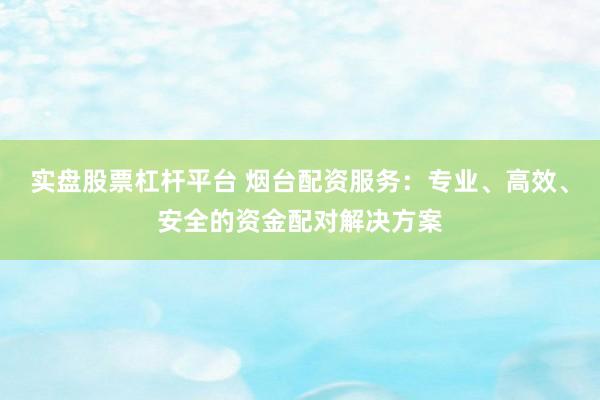 实盘股票杠杆平台 烟台配资服务：专业、高效、安全的资金配对解决方案