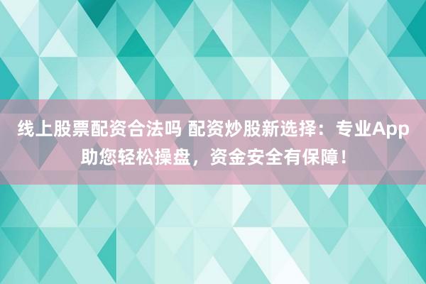 线上股票配资合法吗 配资炒股新选择：专业App助您轻松操盘，资金安全有保障！