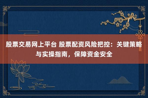 股票交易网上平台 股票配资风险把控：关键策略与实操指南，保障资金安全